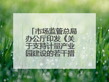 市场监管总局办公厅印发《关于支持计量产业园建设的若干措施》的通知